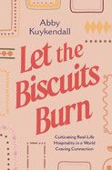 Let the Biscuits Burn: Cultivating Real-Life Hospitality in a World Craving Connection  - Kuykendall, Abby