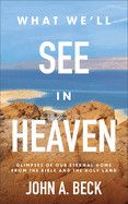 What We'll See in Heaven: Glimpses of Our Eternal Home from the Bible and the Holy Land  - Beck, John A