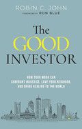 The Good Investor: How Your Work Can Confront Injustice, Love Your Neighbor, and Bring Healing to the World: John, Robin