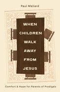 When Children Walk Away from Jesus: Comfort and Hope for Parents of Prodigals  - Mallard, Paul