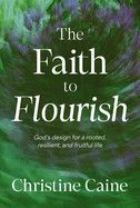 The Faith to Flourish: God's Design for a Rooted, Resilient, and Fruitful Life  - Caine, Christine