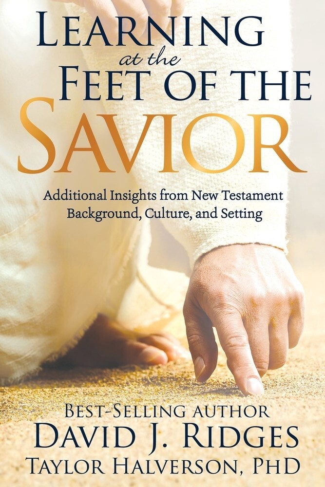Learning at the Feet of the Savior Additional Insights from New Testament Background, Culture, and Setting by Taylor Halverson, David J. Ridges