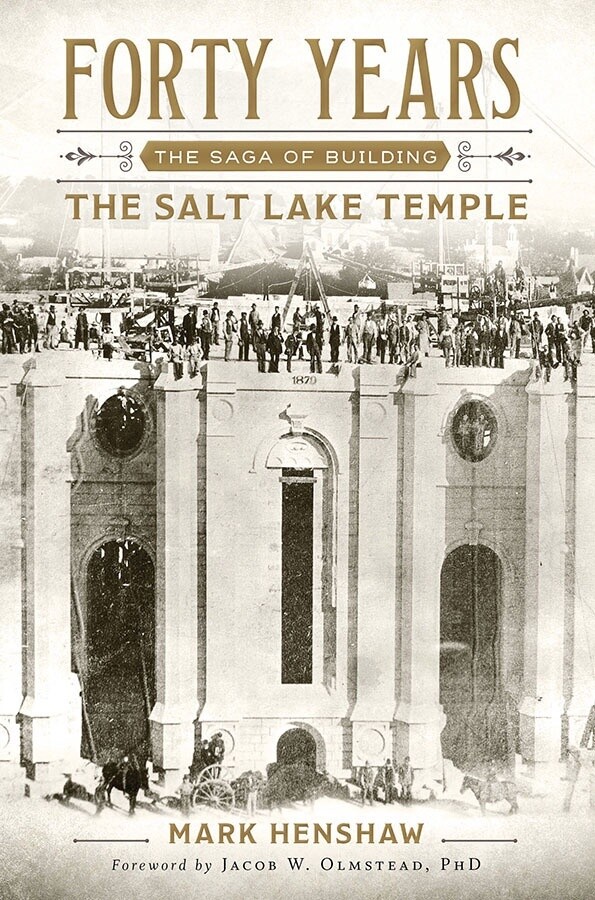 Forty Years: The Saga of Building the Salt Lake Temple by Mark Henshaw
