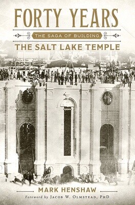 Forty Years: The Saga of Building the Salt Lake Temple by Mark Henshaw