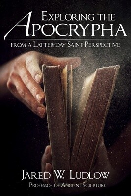 Exploring the Apocrypha from a Latter-day Saint Perspective by Jared Ludlow