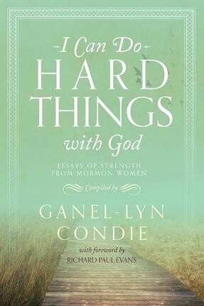 I Can Do Hard Things with God Essays of Strength from Mormon Women by Ganel-Lyn Condie