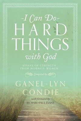 I Can Do Hard Things with God Essays of Strength from Mormon Women by Ganel-Lyn Condie