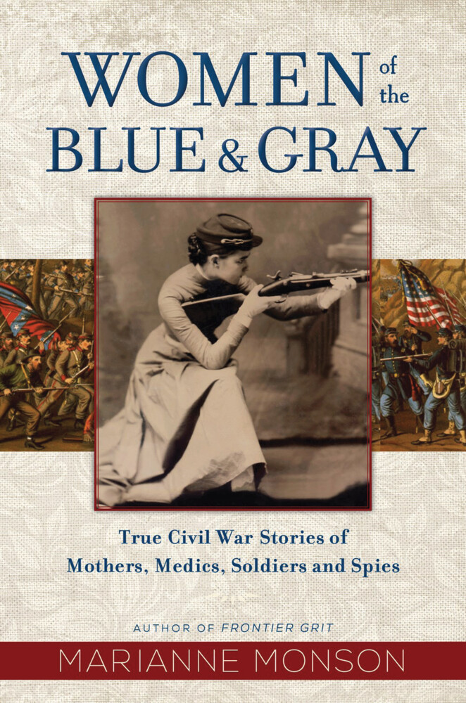 Women of the Blue &amp; Gray True Civil War Stories of Mothers, Medics, Soldiers, and Spies by Marianne Monson