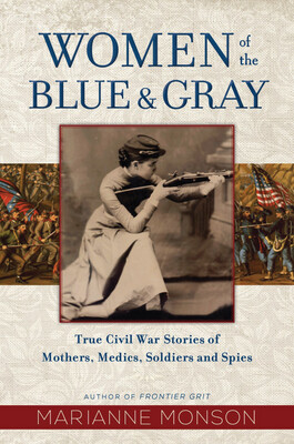 Women of the Blue &amp; Gray True Civil War Stories of Mothers, Medics, Soldiers, and Spies by Marianne Monson