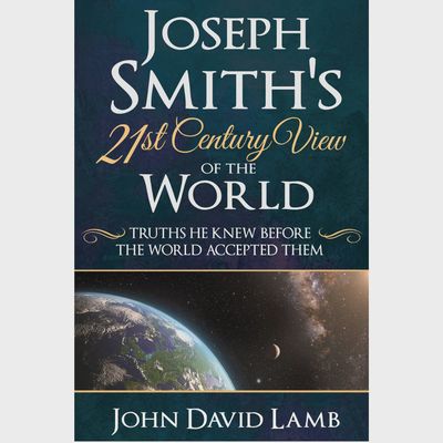 Joseph Smith&#39;s 21st Century View of the World:Truths He Knew Before the World Accepted Them