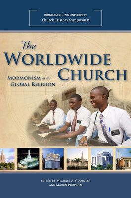 Worldwide Church, The: Mormonism as a Global Religion (2014 Church History Symposium), Goodman/Properzi