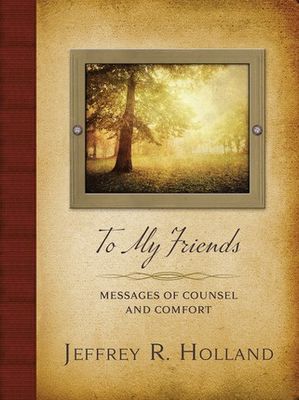 To My Friends: Messages of Counsel and Comfort. Jeffrey R. Holland