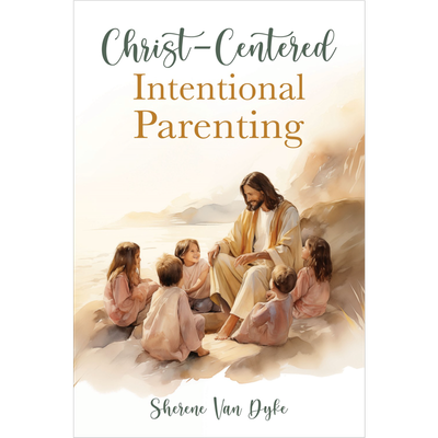 Christ-Centered Intentional Parenting. Sherene Van Dyke