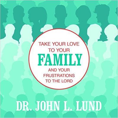 Take Your Love to Your Family and Your Frustrations to the Lord  Dr. John L.  Lund