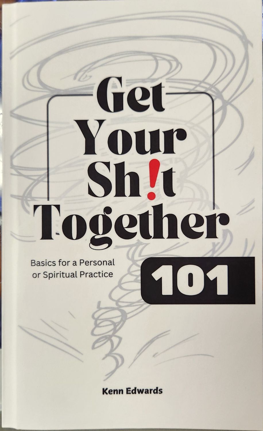Get Your Sh!t Together 101 by Kenn Edwards