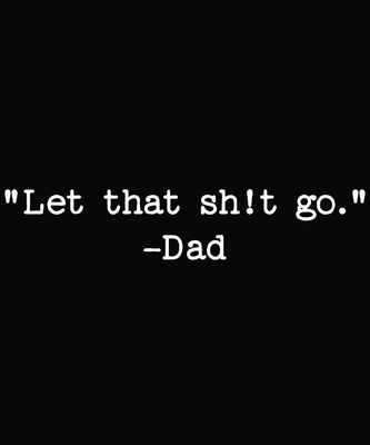 &quot;Let that sh!t go.&quot;  -Dad