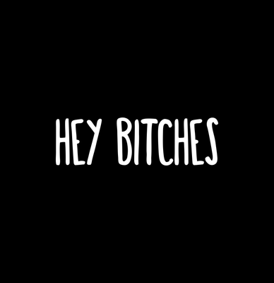 HEY BITCHES
