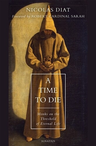 A Time to Die Monks on the Threshold of Eternal Life By: Nicolas Diat   Foreword by: Cardinal Robert Sarah