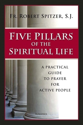 Five Pillars of the Spiritual Life -
A Practical Guide to Prayer for Active People
By Fr. Robert Spitzer S.J