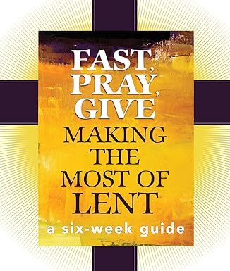 Fast, Pray, Give: Making the Most of Lent: A Six-Week Guide