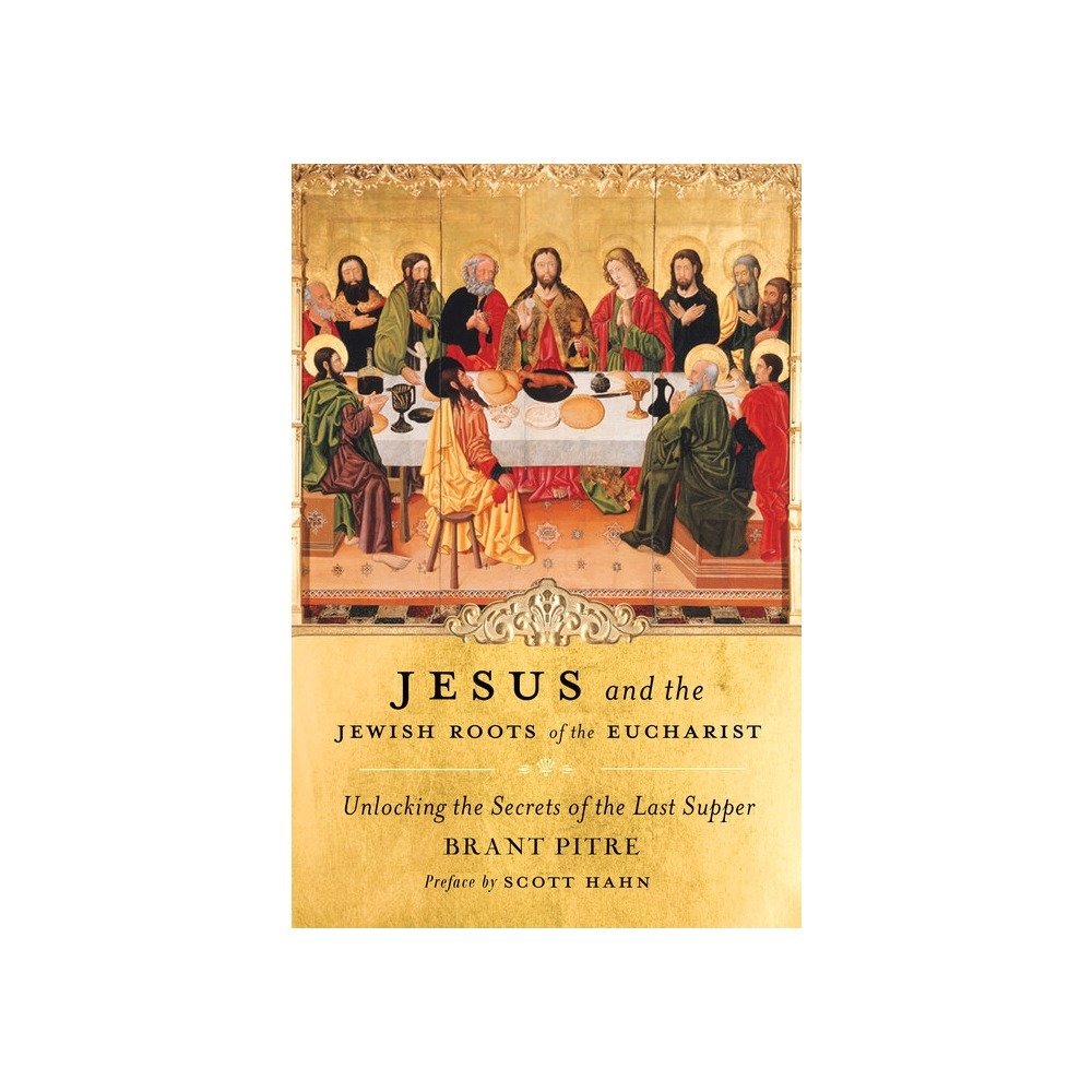 Jesus and the Jewish Roots of the Eucharist: Unlocking the Secrets of the Last Supper by Brant Pitre (Foreword by Scott Hahn)
