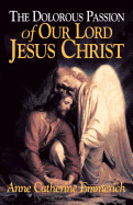 The Dolorous Passion of Our Lord Jesus Christ: From the Visions of Anne Catherine Emmerich