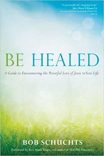 Be Healed: A Guide to Encountering the Powerful Love of Jesus in Your Life - Paperback  by Bob Schuchts