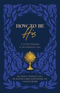 How to Be His A 33-Day Dedication to Our Eucharistic Jesus