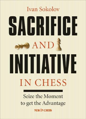 Sacrifice and Initiative in Chess: Seize the Moment to Get the Advantage by Ivan Sokolov