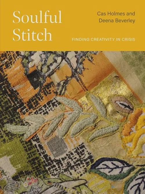 Soulful Stitch. Finding Creativity in Crisis by Cas Holmes &amp; Deena Beverly
