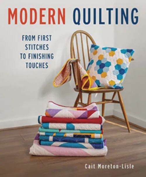 Modern Quilting. From First Stitches to Finishing Touches by Cait Morton-Lisle