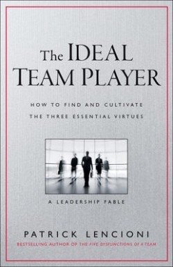 THE IDEAL TEAM PLAYER : HOW TO RECOGNIZE AND CULTIVATE THE THREE ESSENTIAL VIRTUES