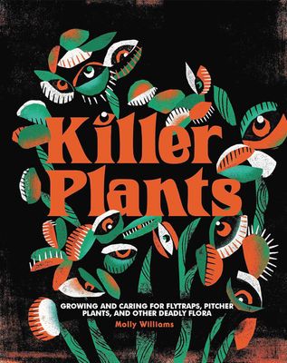 Killer Plants: Growing and Caring for Flytraps, Pitcher Plants, and Other Deadly Flora