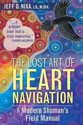 The Lost Art of Heart Navigation: A Modern Shaman&#39;s Field Manual