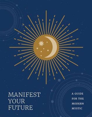 Manifest Your Future:  A Guide For The Modern Mystic