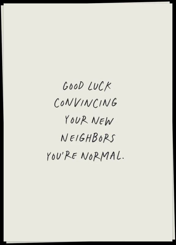 Good luck convincing your new neighbours you're normal
