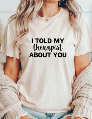 I Told My Therapist About You Tee