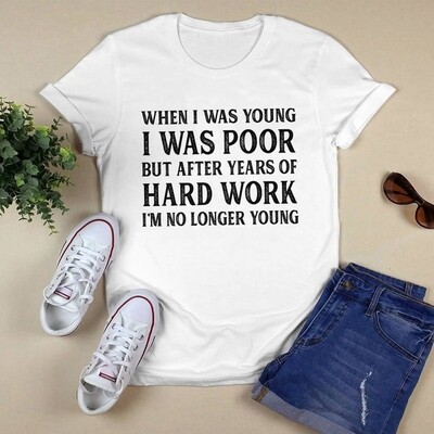 When I Was Young I Was Poor But After Years Of Hard Work I&#39;m No Longer Young Shirt