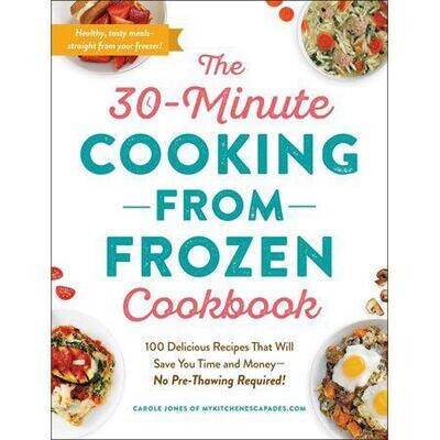 The 30-Minute Cooking from Frozen Cookbook: 100 Delicious Recipes That Will Save You Time and Money--No Pre-Thrawing Required!