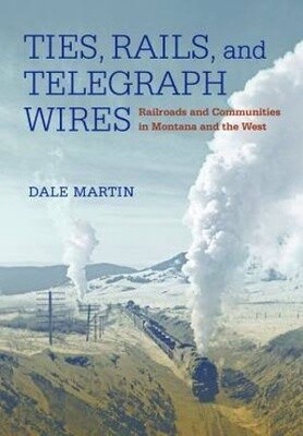 Ties, Rails, and Telegraph Wires Railroads and Communities in Montana and the West
