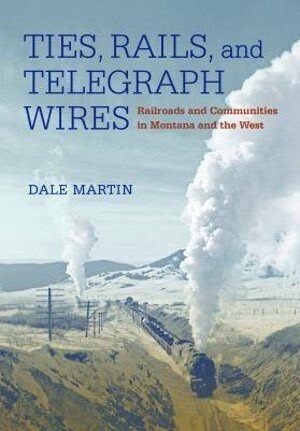 Ties, Rails, and Telegraph Wires Railroads and Communities in Montana and the West