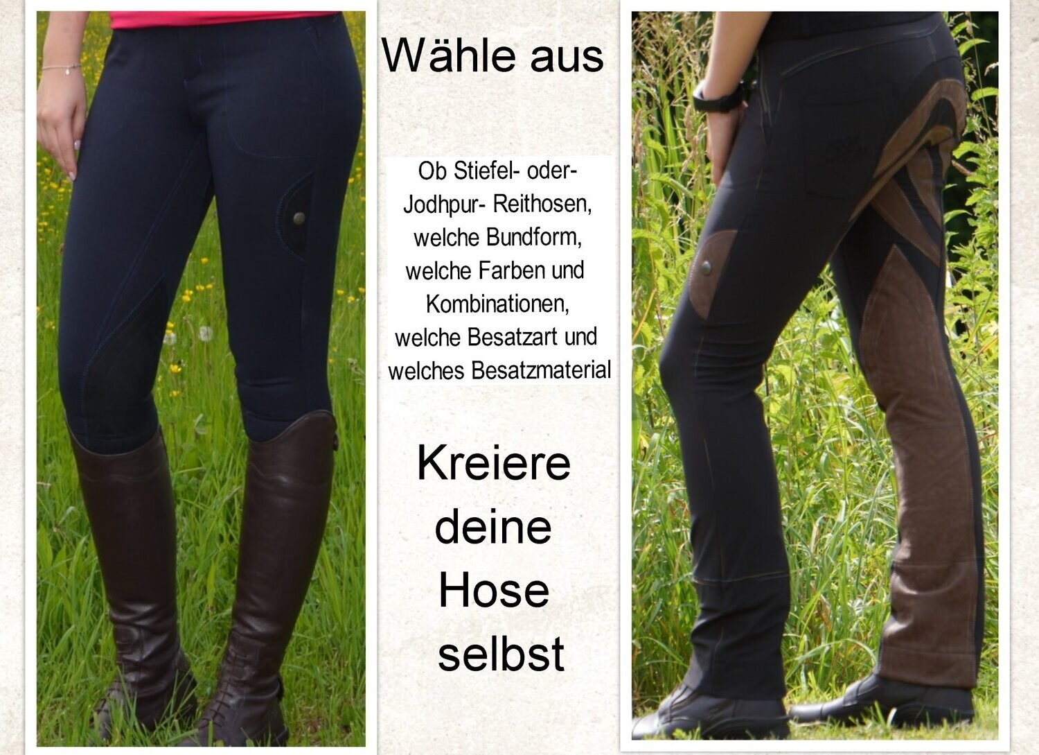 Ihre Jodhpur- Reithose aus hochwertigem, strapazierfähigem und bielastischen Baumwollstoff mit Echt- oder- Kunstlederbesatz, in verschiedenen Varianten, Farben und Bundformen individuell gestalten! Ihre Jodhpur- Reithose aus hochwertigem, strapazierfähigem und bielastischen Baumwollstoff mit Echt- oder- Kunstlederbesatz, in verschiedenen Varianten, Farben und Bundformen individuell gestalten!