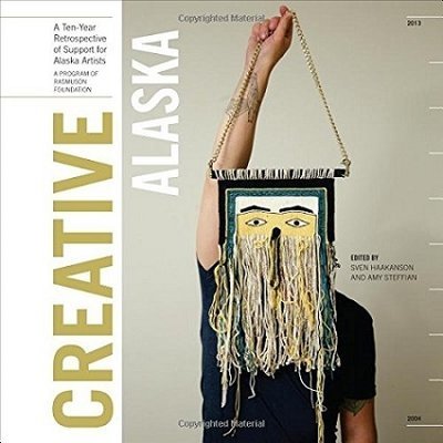 Creative Alaska: A Ten-Year Retrospective of Support for Alaska Artists, 2004-2013