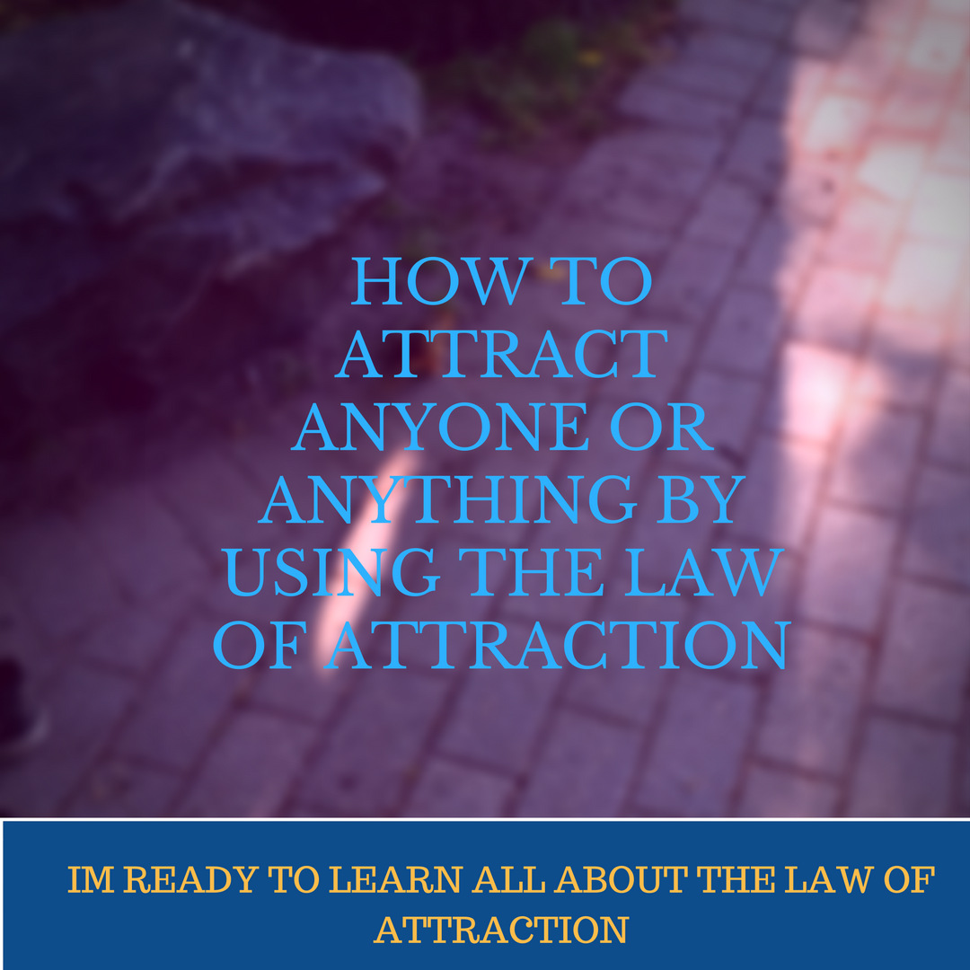 HOW TO ATTRACT ANYONE OR ANYTHING BY USING THE LAW OF ATTRACTION